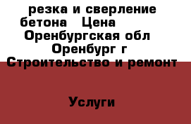 резка и сверление бетона › Цена ­ 2 000 - Оренбургская обл., Оренбург г. Строительство и ремонт » Услуги   . Оренбургская обл.